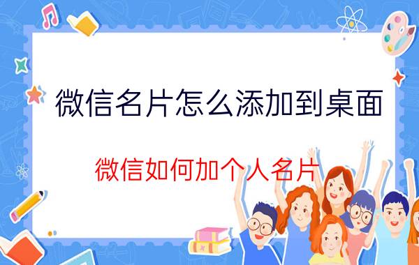 微信名片怎么添加到桌面 微信如何加个人名片？